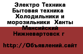 Электро-Техника Бытовая техника - Холодильники и морозильники. Ханты-Мансийский,Нижневартовск г.